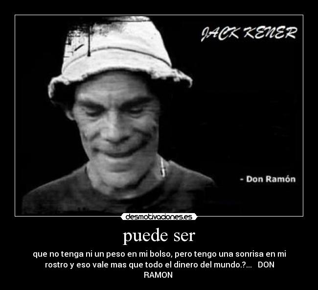puede ser - que no tenga ni un peso en mi bolso, pero tengo una sonrisa en mi
rostro y eso vale mas que todo el dinero del mundo.?... ♥♥DON
RAMON♥♥