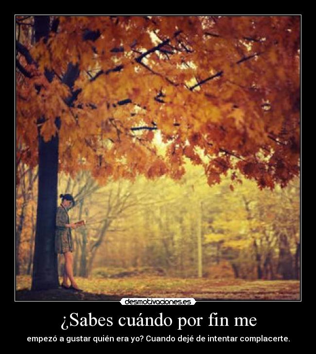 ¿Sabes cuándo por fin me - empezó a gustar quién era yo? Cuando dejé de intentar complacerte.