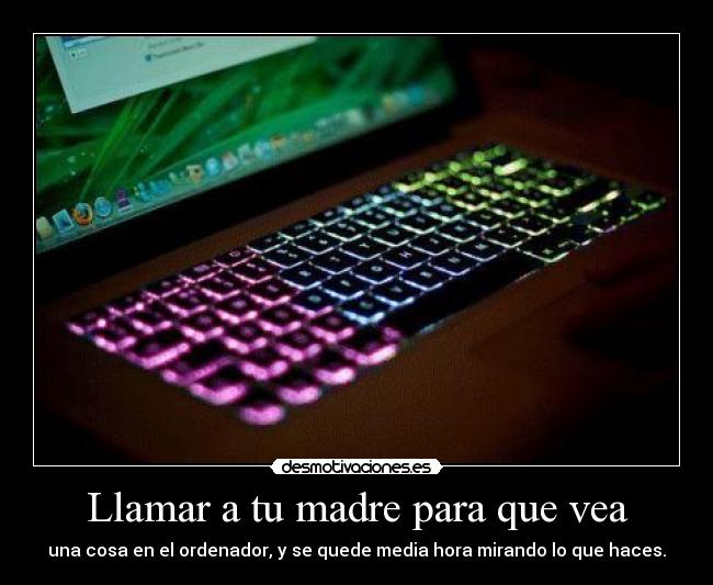 Llamar a tu madre para que vea - una cosa en el ordenador, y se quede media hora mirando lo que haces.