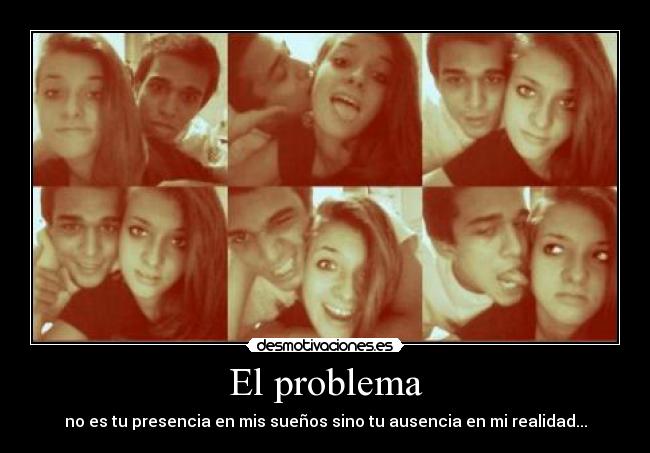 El problema - no es tu presencia en mis sueños sino tu ausencia en mi realidad...