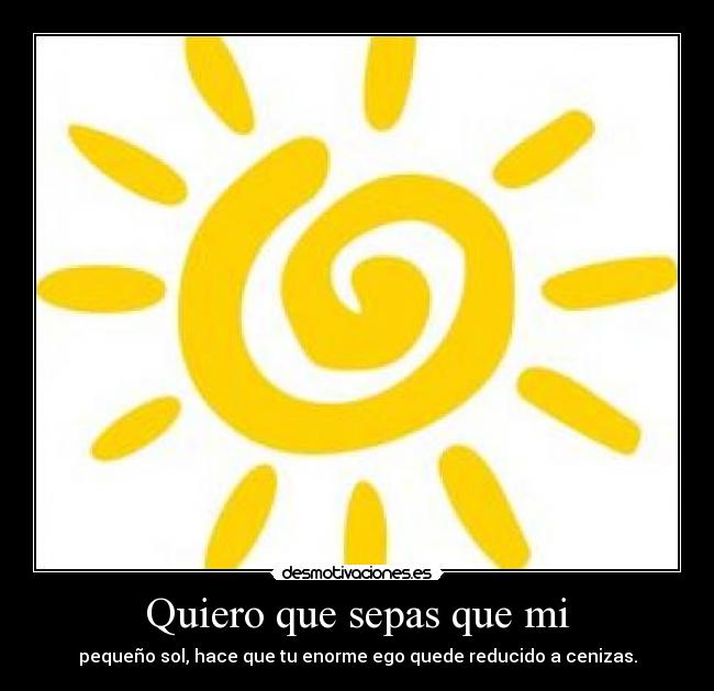 Quiero que sepas que mi - pequeño sol, hace que tu enorme ego quede reducido a cenizas.