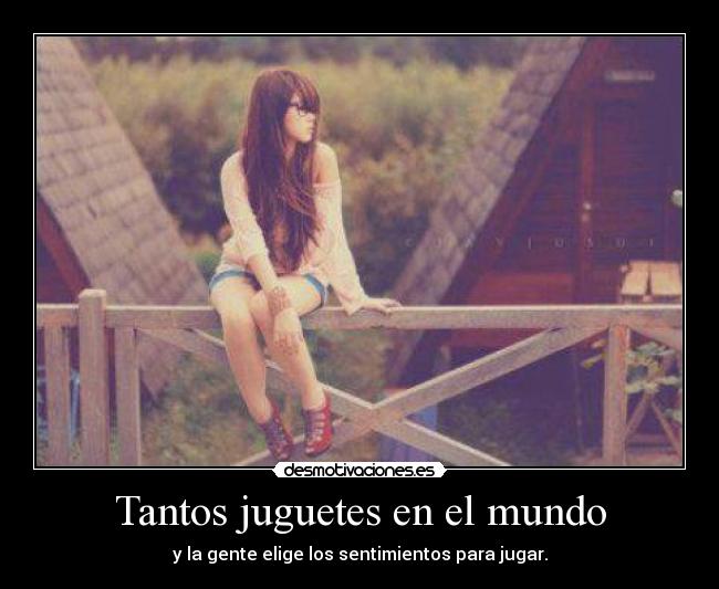 Tantos juguetes en el mundo - y la gente elige los sentimientos para jugar.