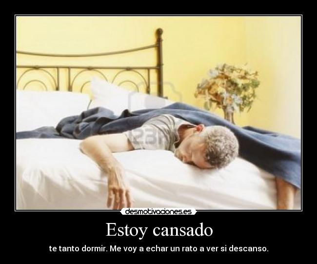 Estoy cansado - te tanto dormir. Me voy a echar un rato a ver si descanso.
