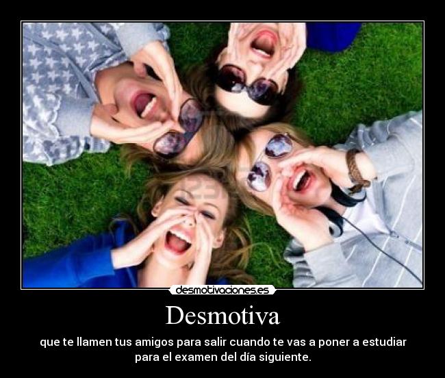 Desmotiva - que te llamen tus amigos para salir cuando te vas a poner a estudiar
para el examen del día siguiente.