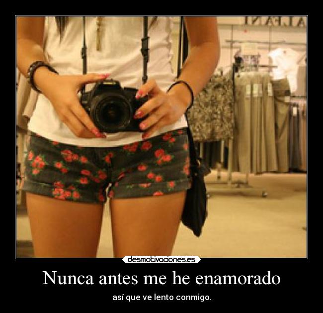 Nunca antes me he enamorado - así que ve lento conmigo.