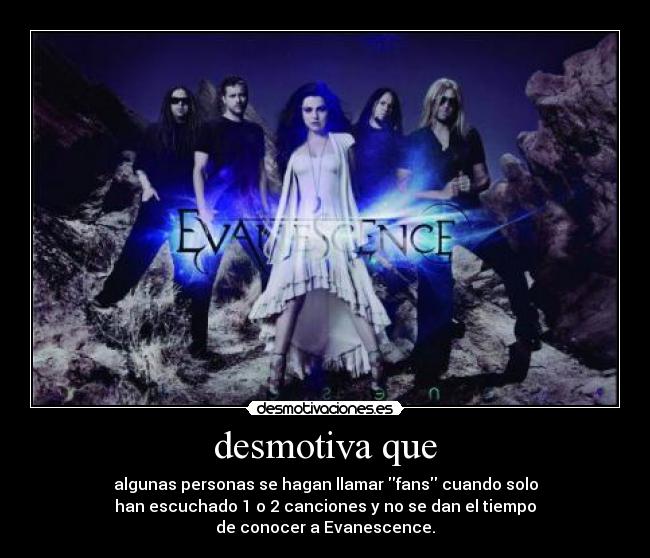 desmotiva que - algunas personas se hagan llamar fans cuando solo
han escuchado 1 o 2 canciones y no se dan el tiempo
de conocer a Evanescence.