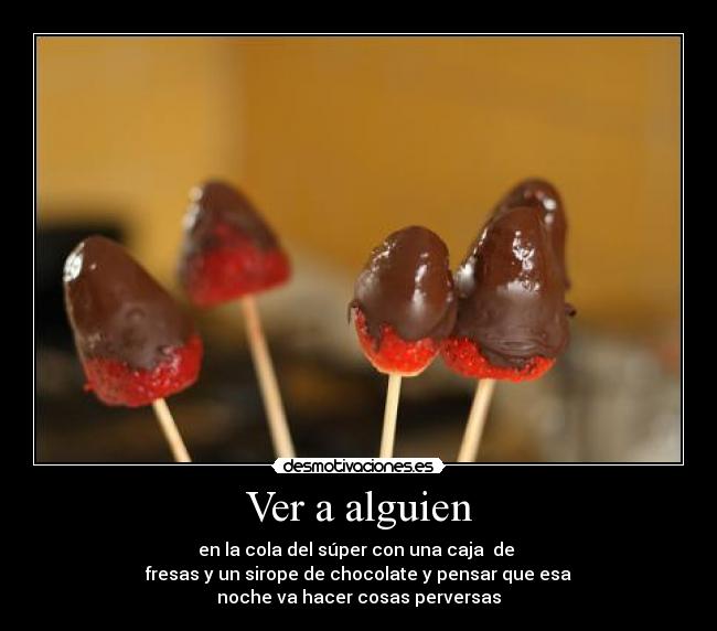 Ver a alguien - en la cola del súper con una caja de
fresas y un sirope de chocolate y pensar que esa
noche va hacer cosas perversas
