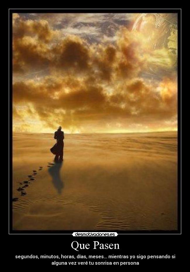 Que Pasen - segundos, minutos, horas, días, meses... mientras yo sigo pensando si
alguna vez veré tu sonrisa en persona