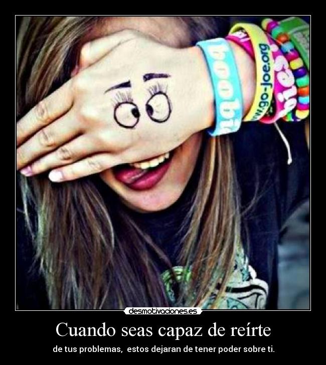 Cuando seas capaz de reírte - de tus problemas, estos dejaran de tener poder sobre ti.