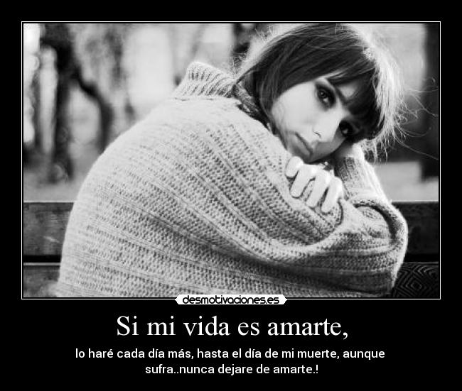 Si mi vida es amarte, - lo haré cada día más, hasta el día de mi muerte, aunque
sufra..nunca dejare de amarte.!