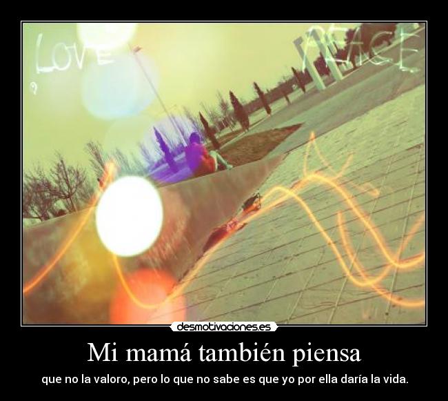 Mi mamá también piensa - que no la valoro, pero lo que no sabe es que yo por ella daría la vida.
