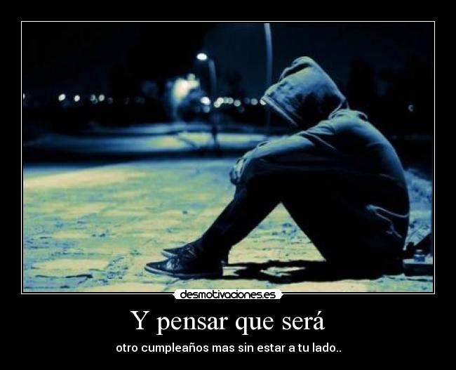 Y pensar que será - otro cumpleaños mas sin estar a tu lado..