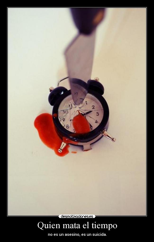 Quien mata el tiempo - no es un asesino, es un suicida.