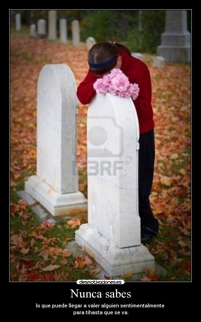 Nunca sabes - lo que puede llegar a valer alguien sentimentalmente
para tihasta que se va.