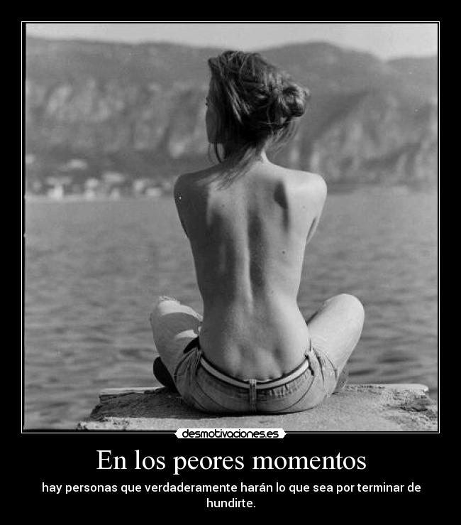 En los peores momentos - hay personas que verdaderamente harán lo que sea por terminar de hundirte.