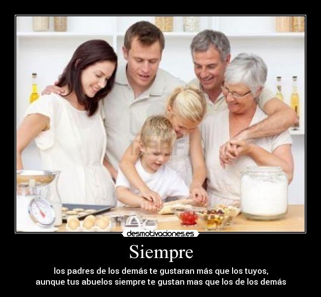 Siempre - los padres de los demás te gustaran más que los tuyos,
aunque tus abuelos siempre te gustan mas que los de los demás