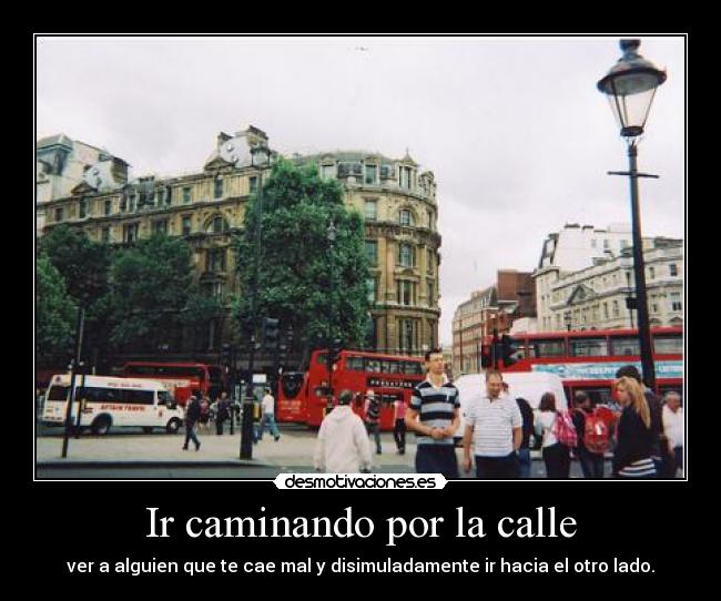 Ir caminando por la calle - ver a alguien que te cae mal y disimuladamente ir hacia el otro lado.