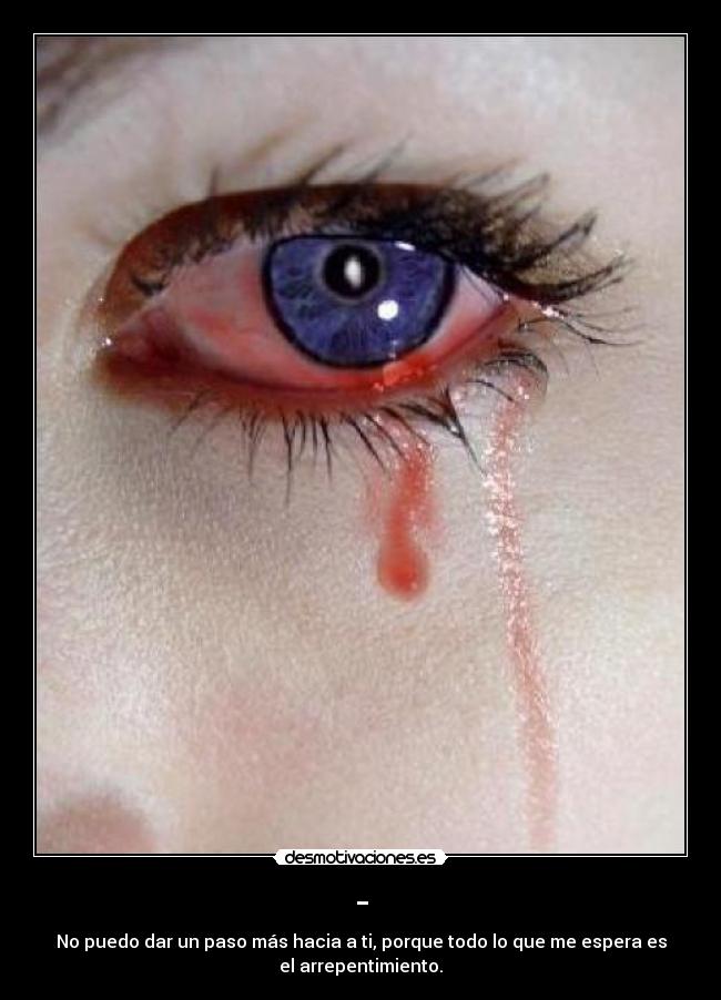 - - No puedo dar un paso más hacia a ti, porque todo lo que me espera es
el arrepentimiento.