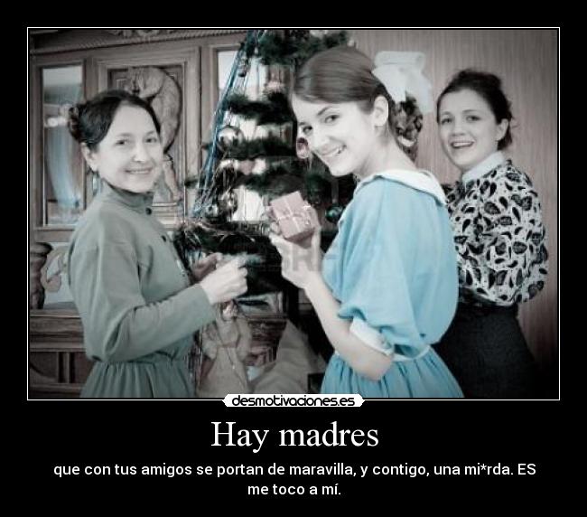 Hay madres - que con tus amigos se portan de maravilla, y contigo, una mi*rda. ES me toco a mí.