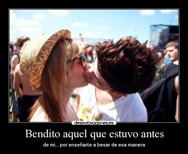 Bendito aquel que estuvo antes - de mi... por enseñarte a besar de esa manera