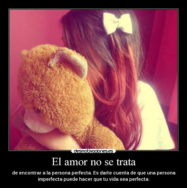 El amor no se trata - de encontrar a la persona perfecta. Es darte cuenta de que una persona
imperfecta puede hacer que tu vida sea perfecta.
