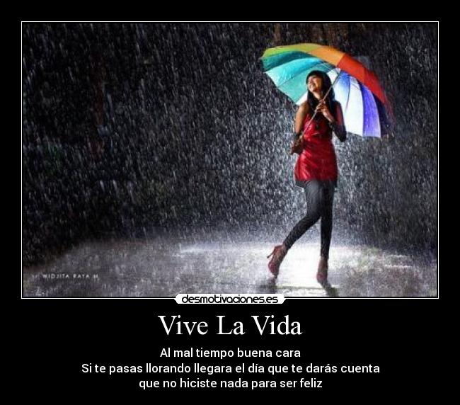 Vive La Vida - Al mal tiempo buena cara
Si te pasas llorando llegara el día que te darás cuenta
que no hiciste nada para ser feliz