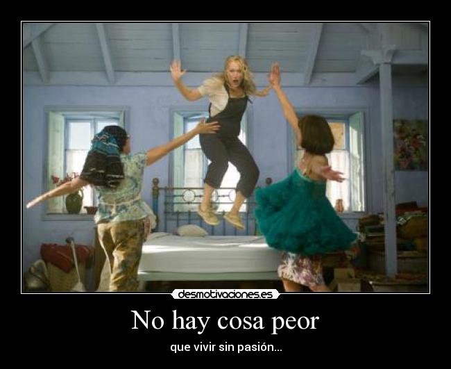 No hay cosa peor - que vivir sin pasión...