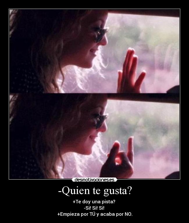 -Quien te gusta? - +Te doy una pista? 
-Si! Si! Si! 
+Empieza por TÚ y acaba por NO.