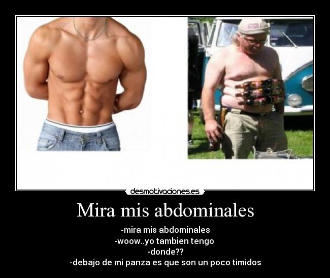 Mira mis abdominales - -mira mis abdominales
-woow..yo tambien tengo 
-donde??
-debajo de mi panza es que son un poco timidos