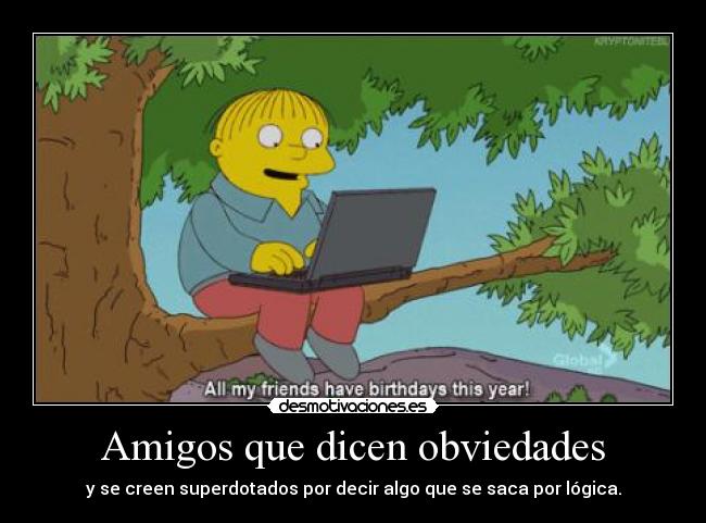 Amigos que dicen obviedades - y se creen superdotados por decir algo que se saca por lógica.