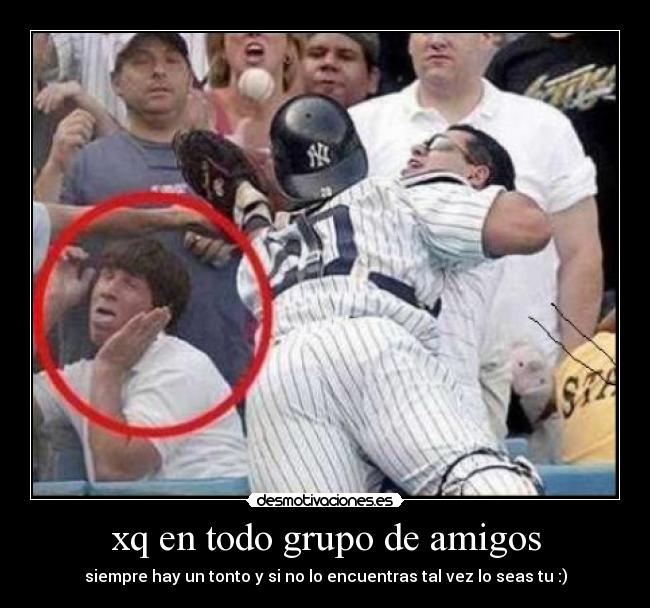 xq en todo grupo de amigos - siempre hay un tonto y si no lo encuentras tal vez lo seas tu :)