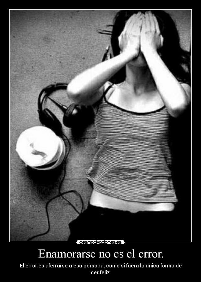 Enamorarse no es el error. - El error es aferrarse a esa persona, como si fuera la única forma de ser feliz.