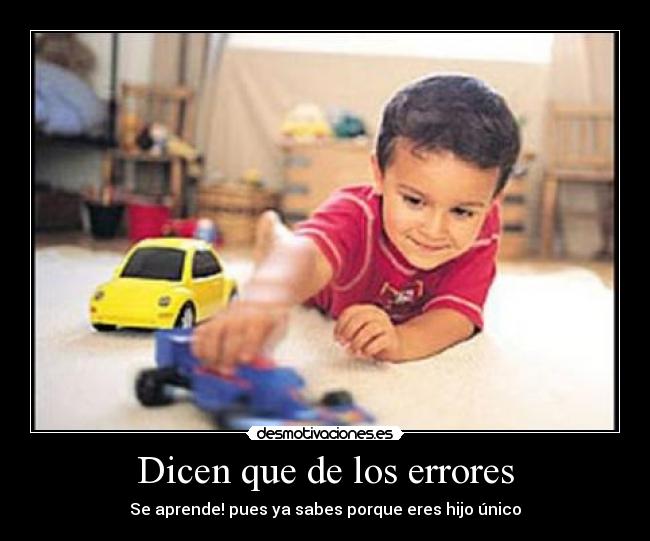 Dicen que de los errores - Se aprende! pues ya sabes porque eres hijo único