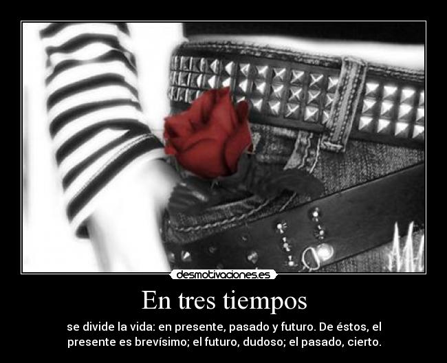 En tres tiempos - se divide la vida: en presente, pasado y futuro. De éstos, el
presente es brevísimo; el futuro, dudoso; el pasado, cierto.