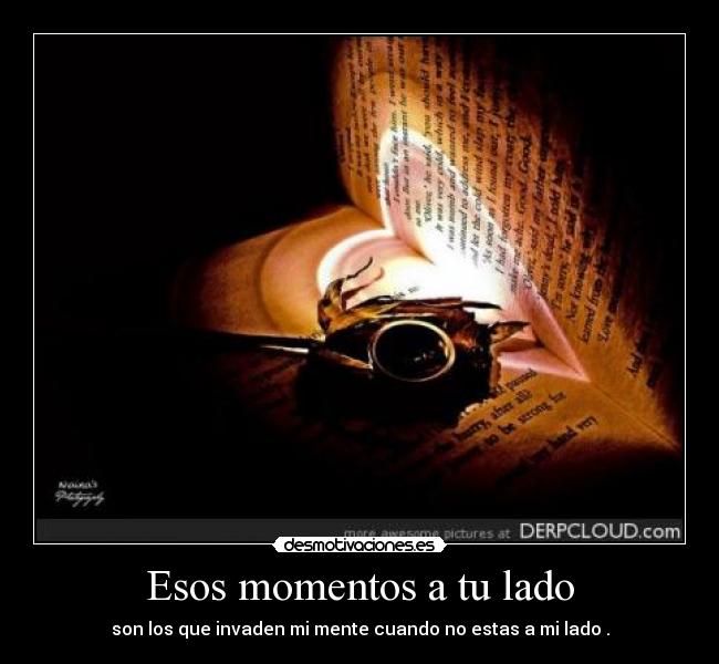 Esos momentos a tu lado - son los que invaden mi mente cuando no estas a mi lado .