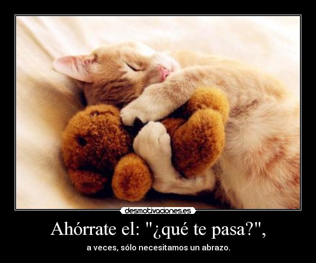 Ahórrate el: ¿qué te pasa?, - a veces, sólo necesitamos un abrazo.