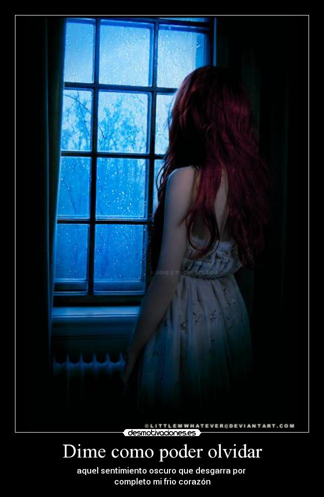 Dime como poder olvidar - aquel sentimiento oscuro que desgarra por
completo mi frio corazón