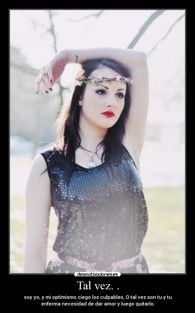 Tal vez. . - soy yo, y mi optimismo ciego los culpables, O tal vez son tu y tu
enferma necesidad de dar amor y luego quitarlo.