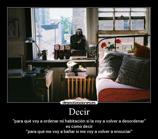 Decir - para qué voy a ordenar mi habitación si la voy a volver a desordenar
es como decir
para qué me voy a bañar si me voy a volver a ensuciar