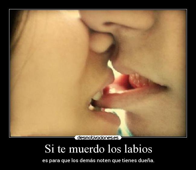 Si te muerdo los labios - es para que los demás noten que tienes dueña.