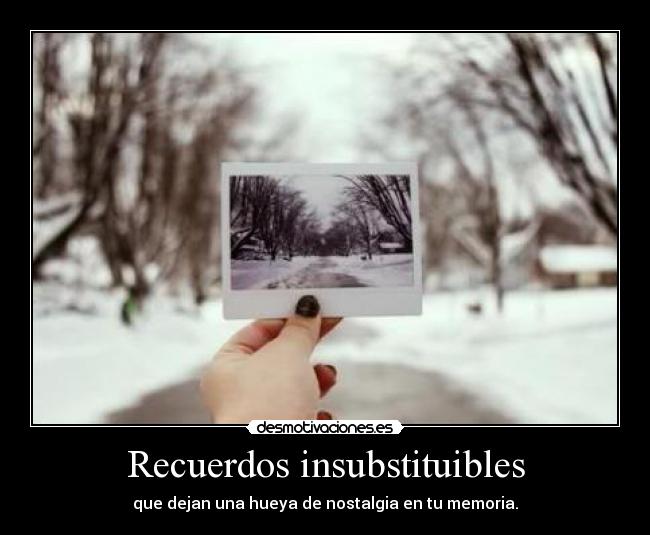 Recuerdos insubstituibles - que dejan una hueya de nostalgia en tu memoria.