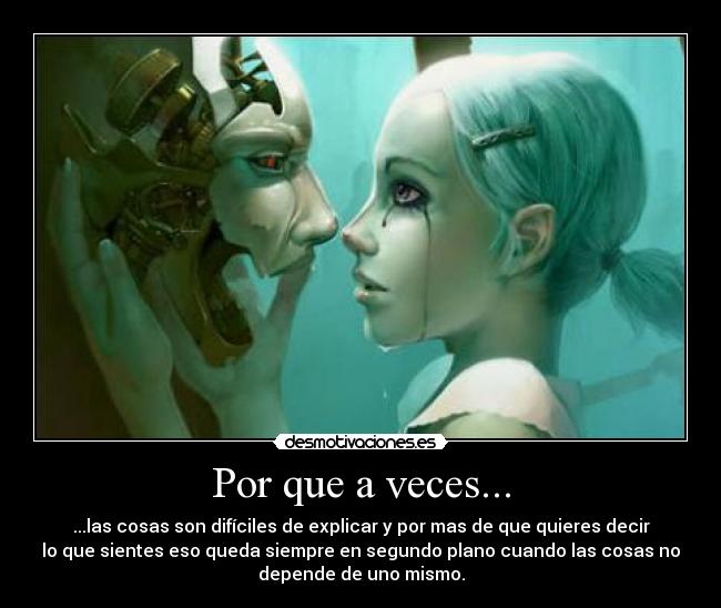 Por que a veces... - ...las cosas son difíciles de explicar y por mas de que quieres decir
lo que sientes eso queda siempre en segundo plano cuando las cosas no
depende de uno mismo.