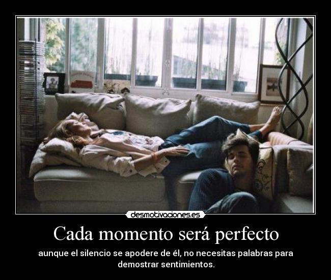 Cada momento será perfecto - aunque el silencio se apodere de él, no necesitas palabras para
demostrar sentimientos.