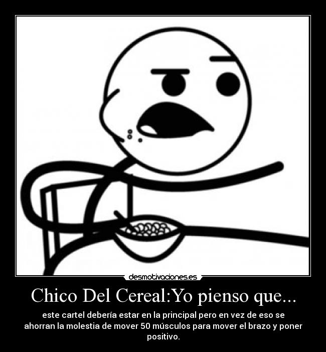 Chico Del Cereal:Yo pienso que... - este cartel debería estar en la principal pero en vez de eso se
ahorran la molestia de mover 50 músculos para mover el brazo y poner
positivo.