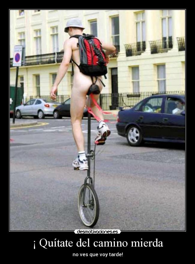 ¡ Quítate del camino mierda - no ves que voy tarde!