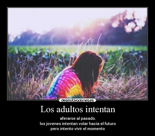 Los adultos intentan - aferarse al pasado.
los jovenes intentan volar hacia el futuro
pero intento vivir el momento