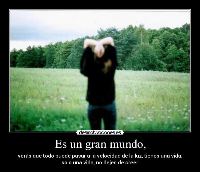 Es un gran mundo, - verás que todo puede pasar a la velocidad de la luz, tienes una vida,
sólo una vida, no dejes de creer.