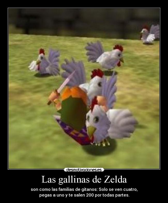 Las gallinas de Zelda - son como las familias de gitanos: Solo se ven cuatro,
pegas a uno y te salen 200 por todas partes.