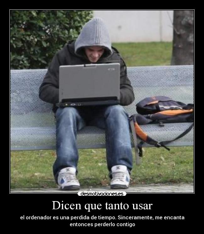 Dicen que tanto usar - el ordenador es una perdida de tiempo. Sinceramente, me encanta
entonces perderlo contigo