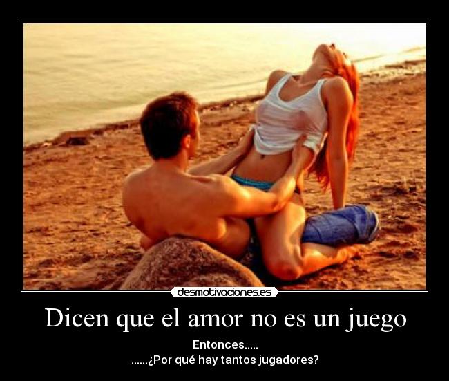 Dicen que el amor no es un juego - Entonces.....
......¿Por qué hay tantos jugadores?